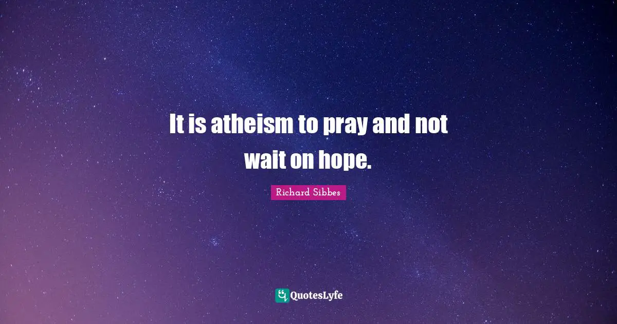 Richard Sibbes Quotes: "It is atheism to pray and not wait on hope."