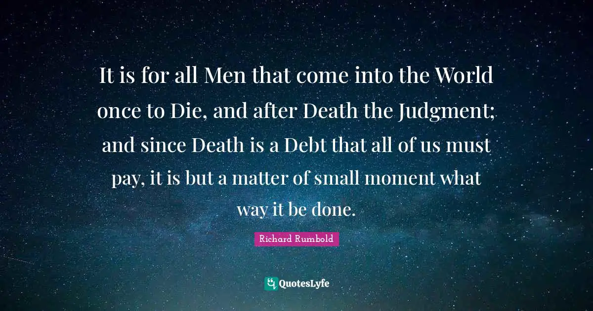 It is for all Men that come into the World once to Die, and after Death the Judgment; and since Death is a Debt that all of us must pay, it is but a matter of small moment what way it be done.