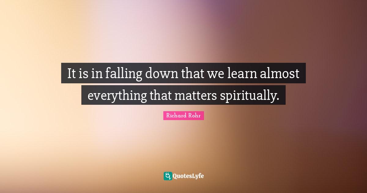 It is in falling down that we learn almost everything that matters spiritually.