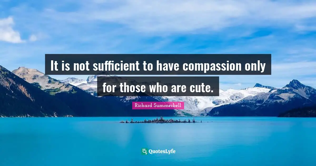 It is not sufficient to have compassion only for those who are cute.