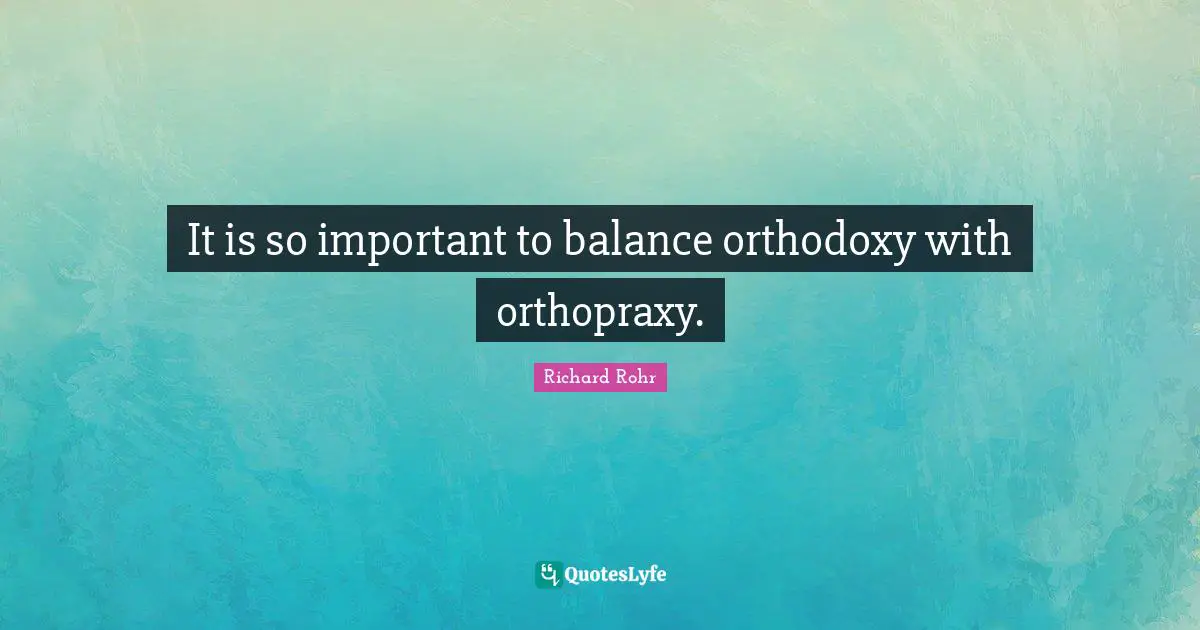 It is so important to balance orthodoxy with orthopraxy.