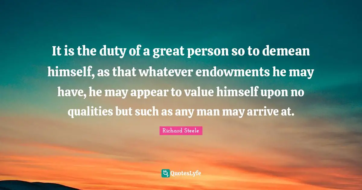 It is the duty of a great person so to demean himself, as that whatever endowments he may have, he may appear to value himself upon no qualities but such as any man may arrive at.