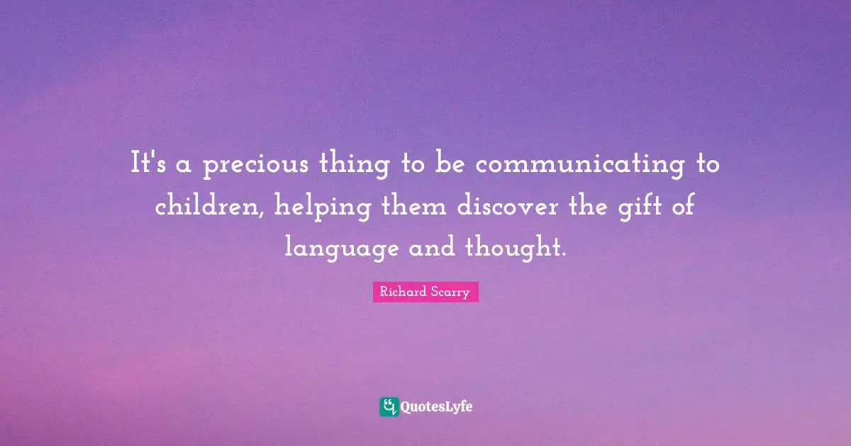 It's a precious thing to be communicating to children, helping them discover the gift of language and thought.