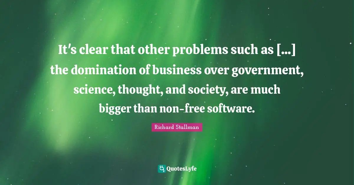 It's clear that other problems such as [...] the domination of business over government, science, thought, and society, are much bigger than non-free software.