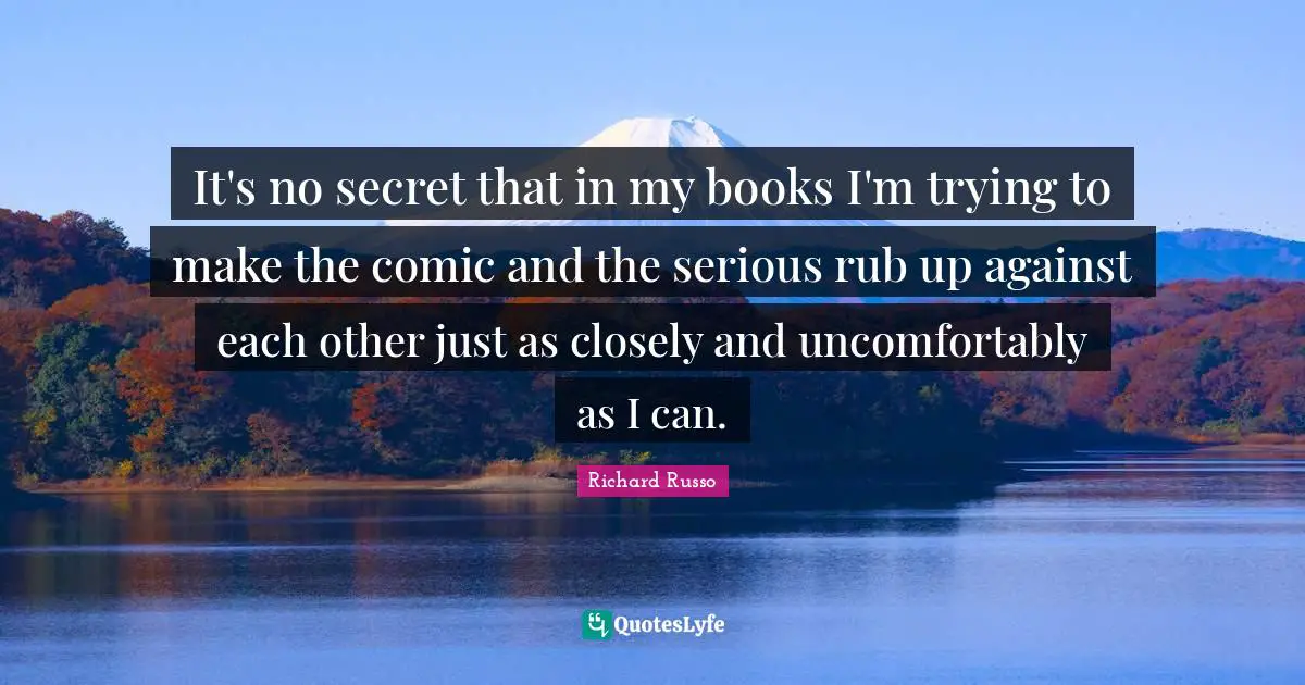 Richard Russo Quotes: "It's no secret that in my books I'm trying to make the comic and the serious rub up against each other just as closely and uncomfortably as I can."