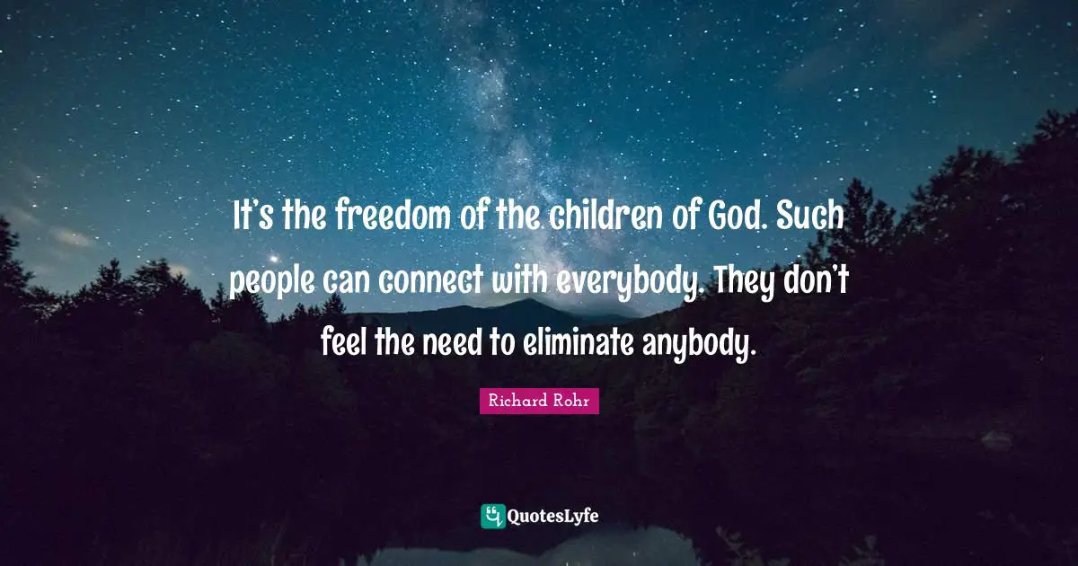 It’s the freedom of the children of God. Such people can connect with everybody. They don’t feel the need to eliminate anybody.