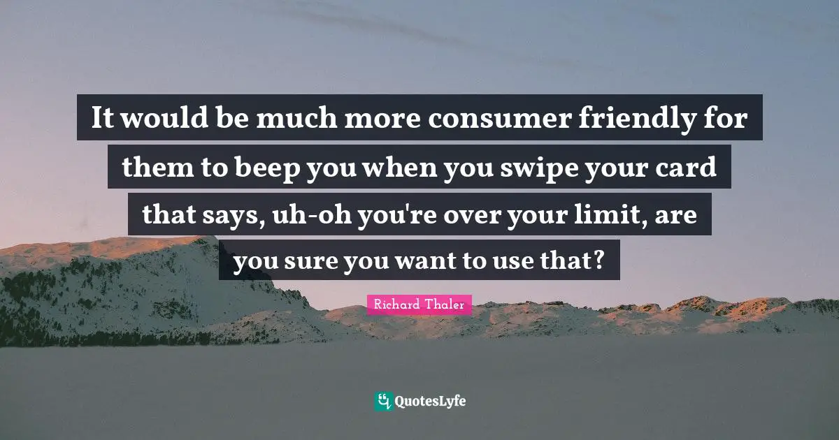 It would be much more consumer friendly for them to beep you when you swipe your card that says, uh-oh you're over your limit, are you sure you want to use that?
