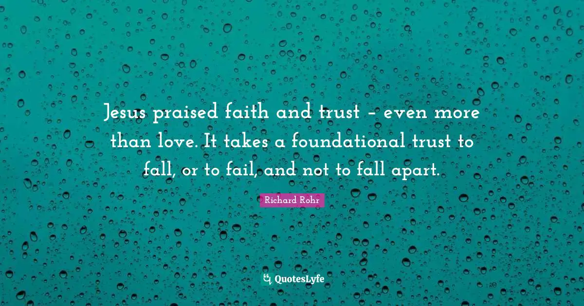 Jesus praised faith and trust – even more than love. It takes a foundational trust to fall, or to fail, and not to fall apart.