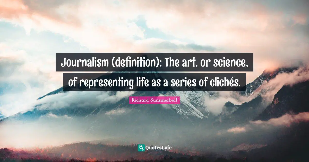 Journalism (definition): The art, or science, of representing life as a series of clichés.