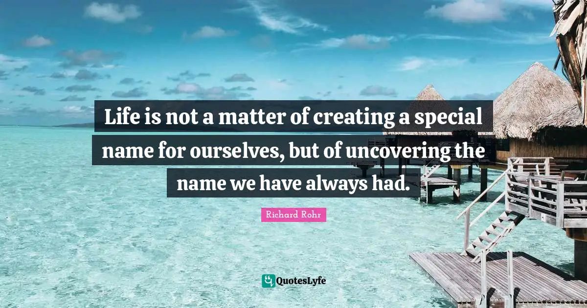 Life is not a matter of creating a special name for ourselves, but of uncovering the name we have always had.