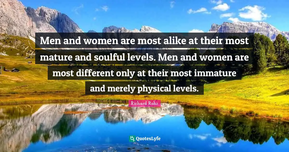 Men and women are most alike at their most mature and soulful levels. Men and women are most different only at their most immature and merely physical levels.