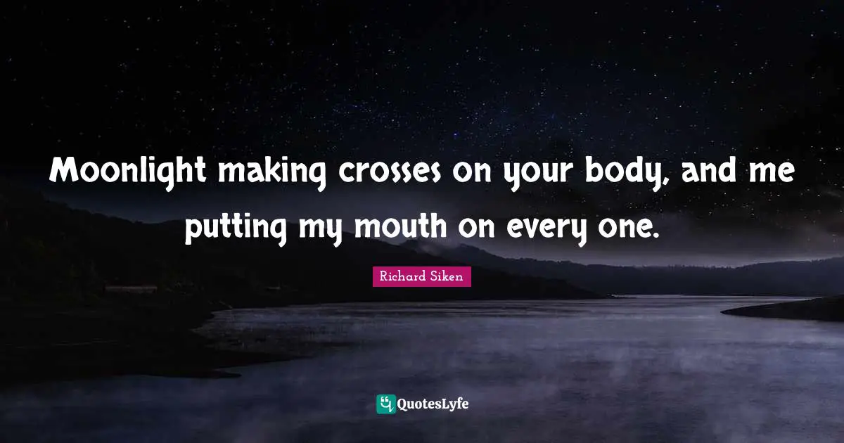 Moonlight making crosses on your body, and me putting my mouth on every one.