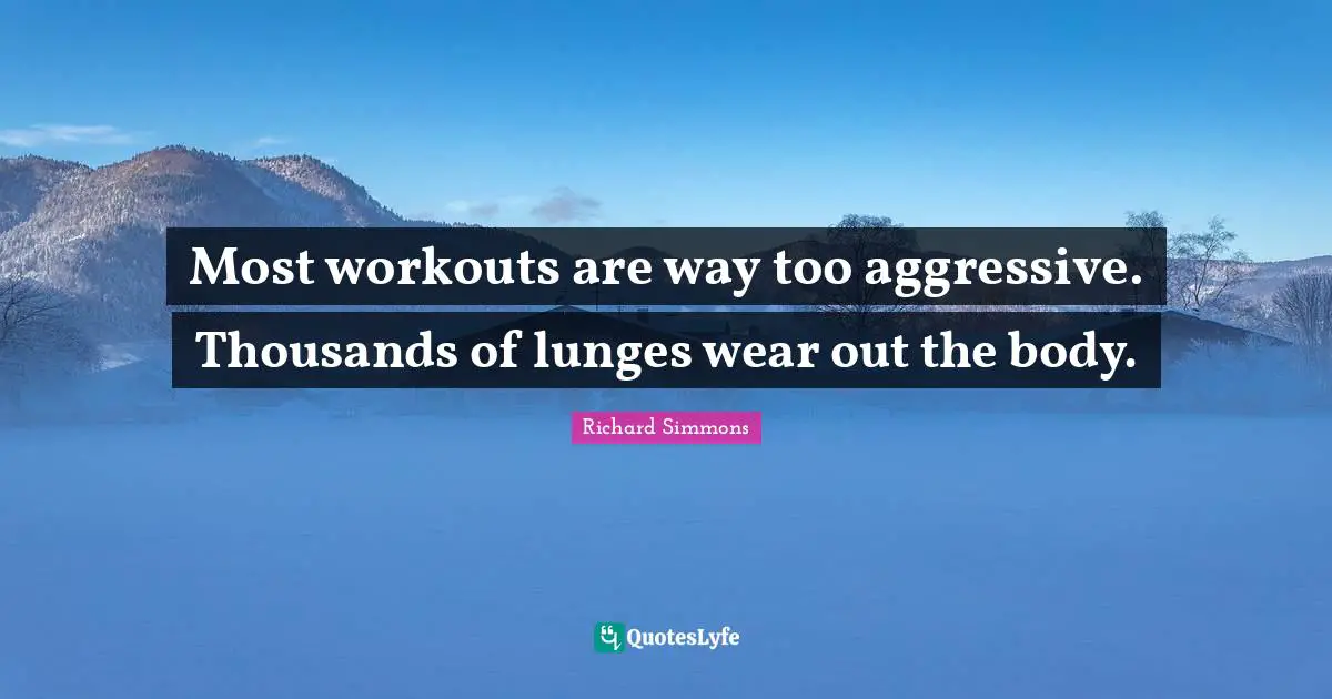 Most workouts are way too aggressive. Thousands of lunges wear out the body.