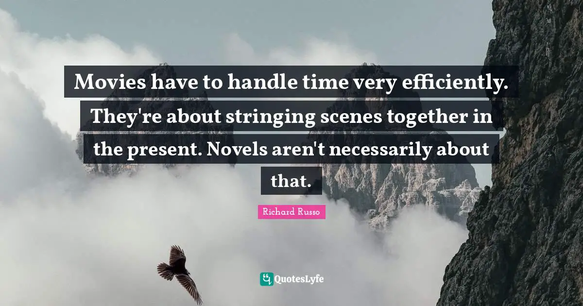 Richard Russo Quotes: "Movies have to handle time very efficiently. They're about stringing scenes together in the present. Novels aren't necessarily about that."