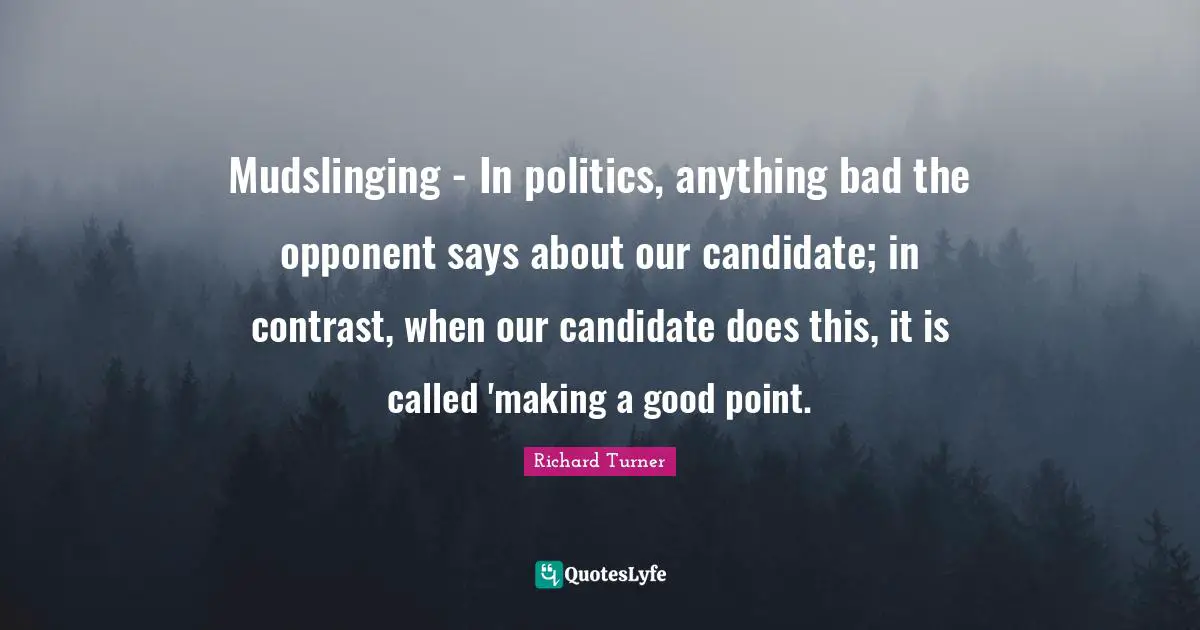 Mudslinging - In politics, anything bad the opponent says about our candidate; in contrast, when our candidate does this, it is called 'making a good point.
