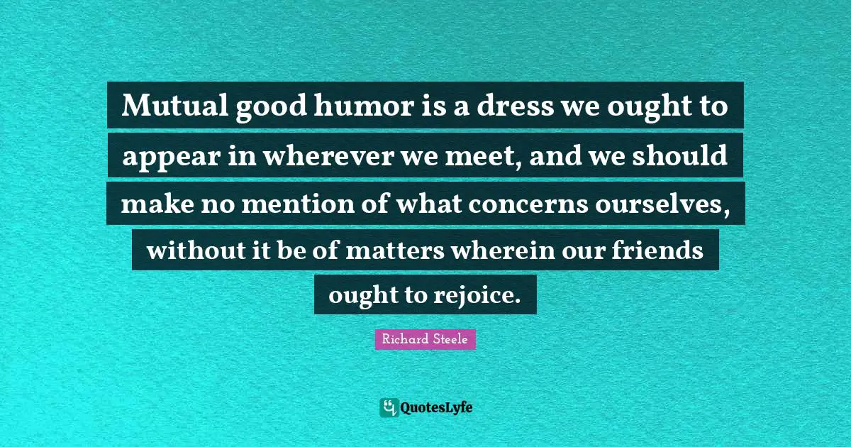 Mutual good humor is a dress we ought to appear in wherever we meet, and we should make no mention of what concerns ourselves, without it be of matters wherein our friends ought to rejoice.