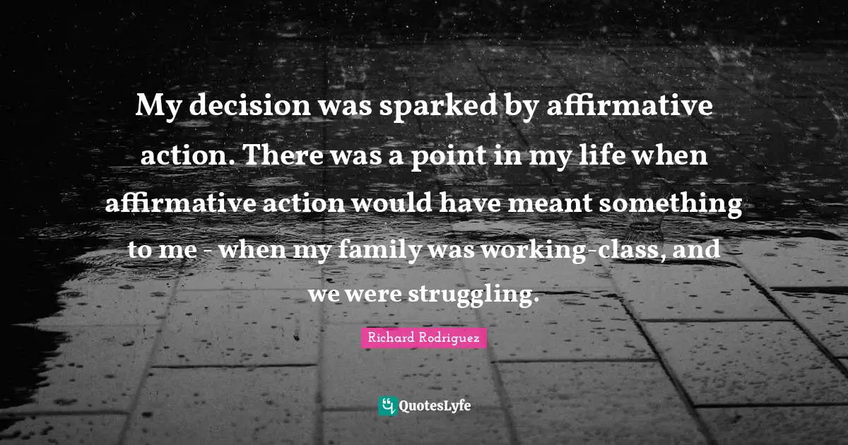 My decision was sparked by affirmative action. There was a point in my life when affirmative action would have meant something to me - when my family was working-class, and we were struggling.