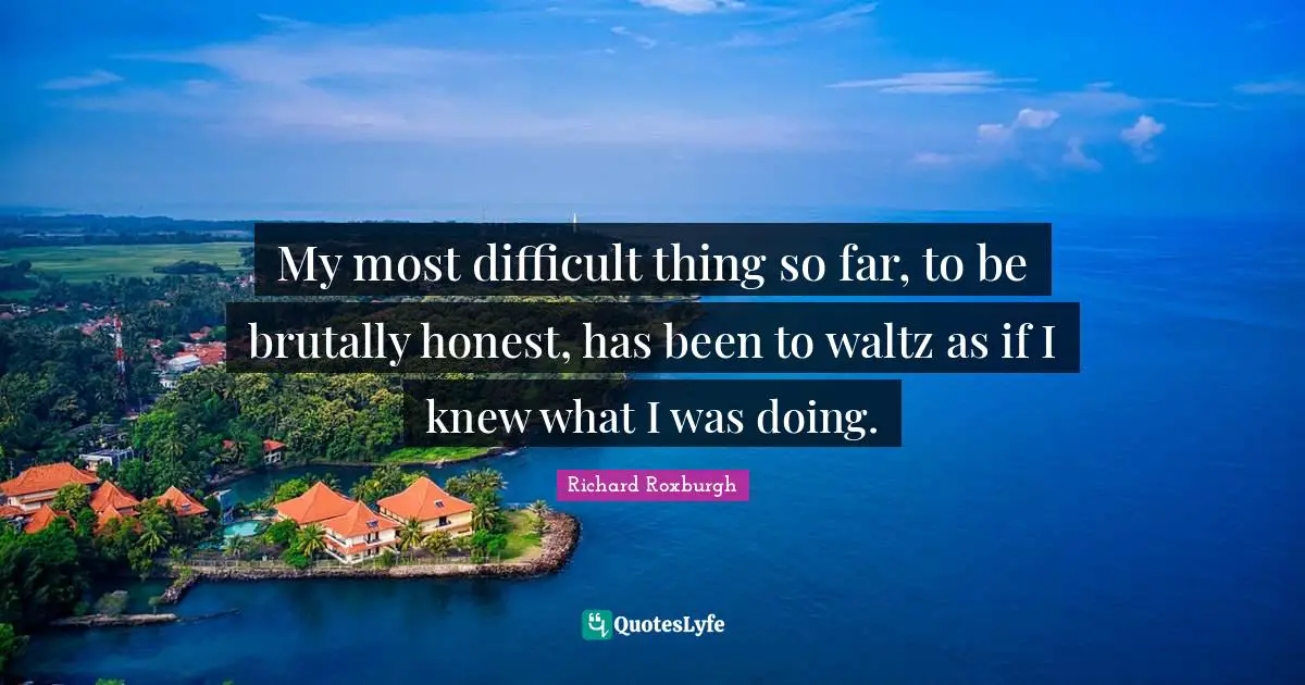 Brutally Honest Quotes: "My most difficult thing so far, to be brutally honest, has been to waltz as if I knew what I was doing."