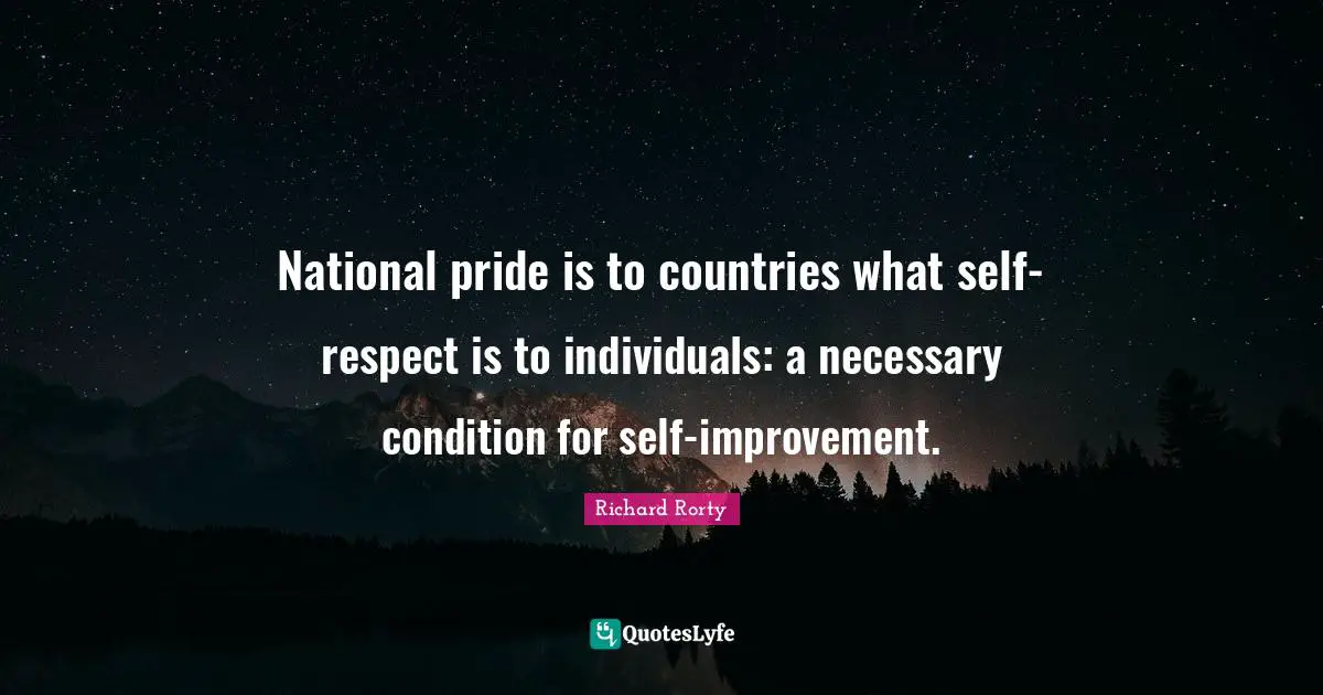National pride is to countries what self-respect is to individuals: a necessary condition for self-improvement.