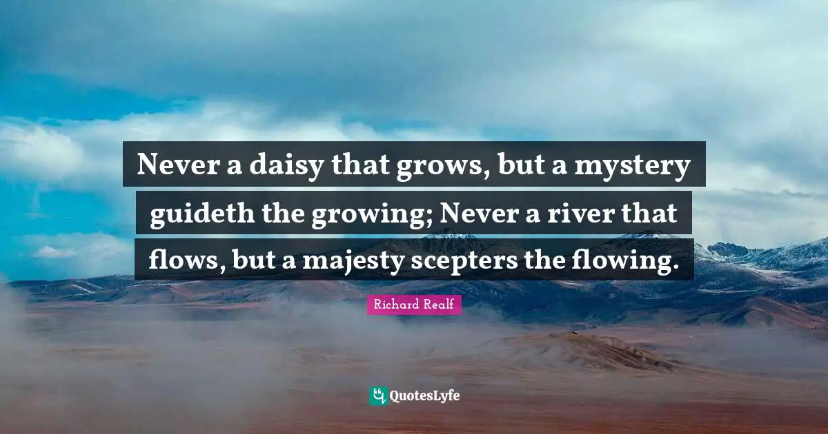 Never a daisy that grows, but a mystery guideth the growing; Never a river that flows, but a majesty scepters the flowing.