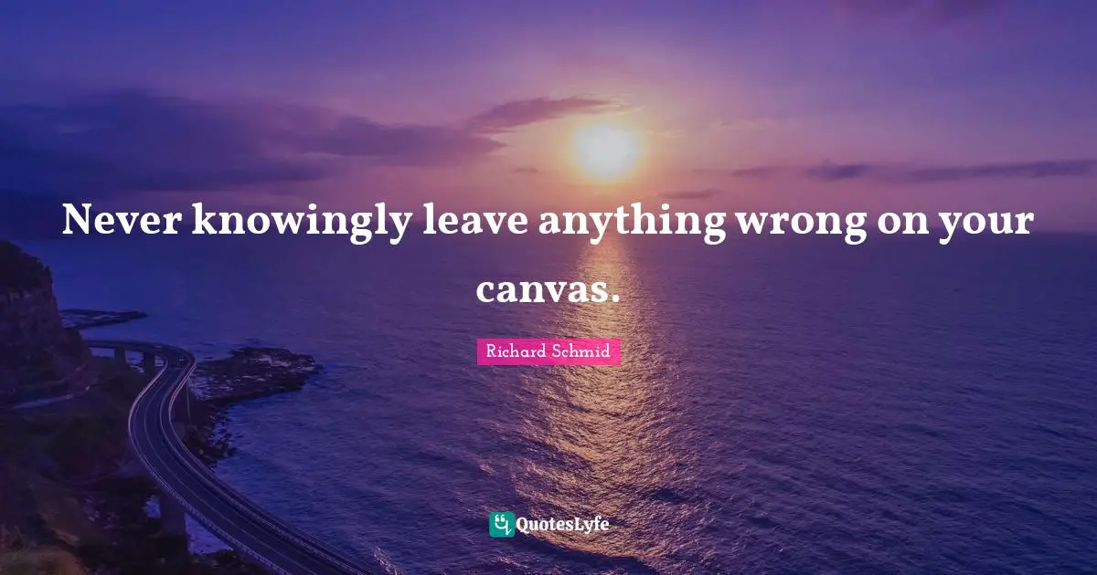 Never knowingly leave anything wrong on your canvas.