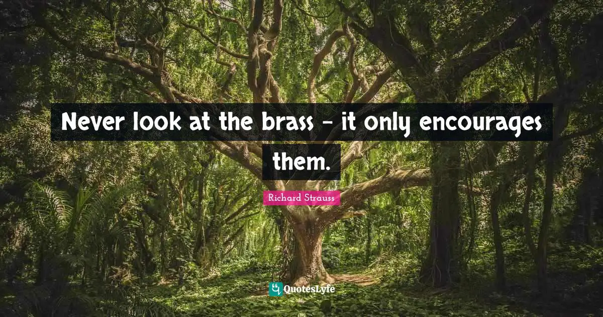 Never look at the brass - it only encourages them.