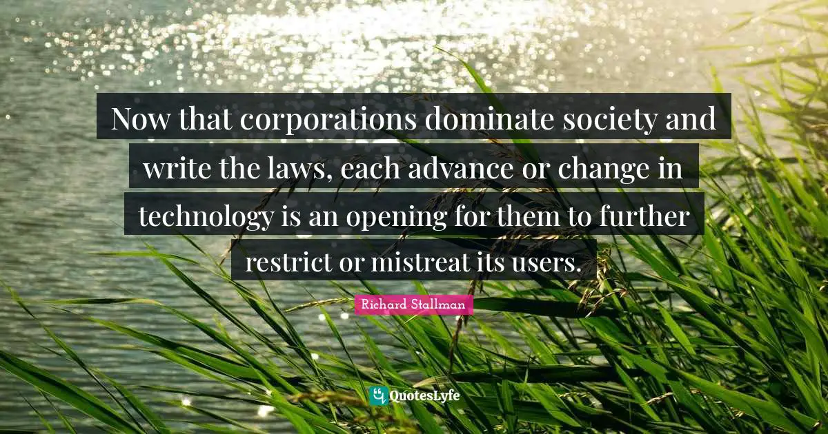 Now that corporations dominate society and write the laws, each advance or change in technology is an opening for them to further restrict or mistreat its users.