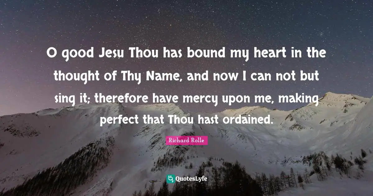 O good Jesu Thou has bound my heart in the thought of Thy Name, and now I can not but sing it; therefore have mercy upon me, making perfect that Thou hast ordained.