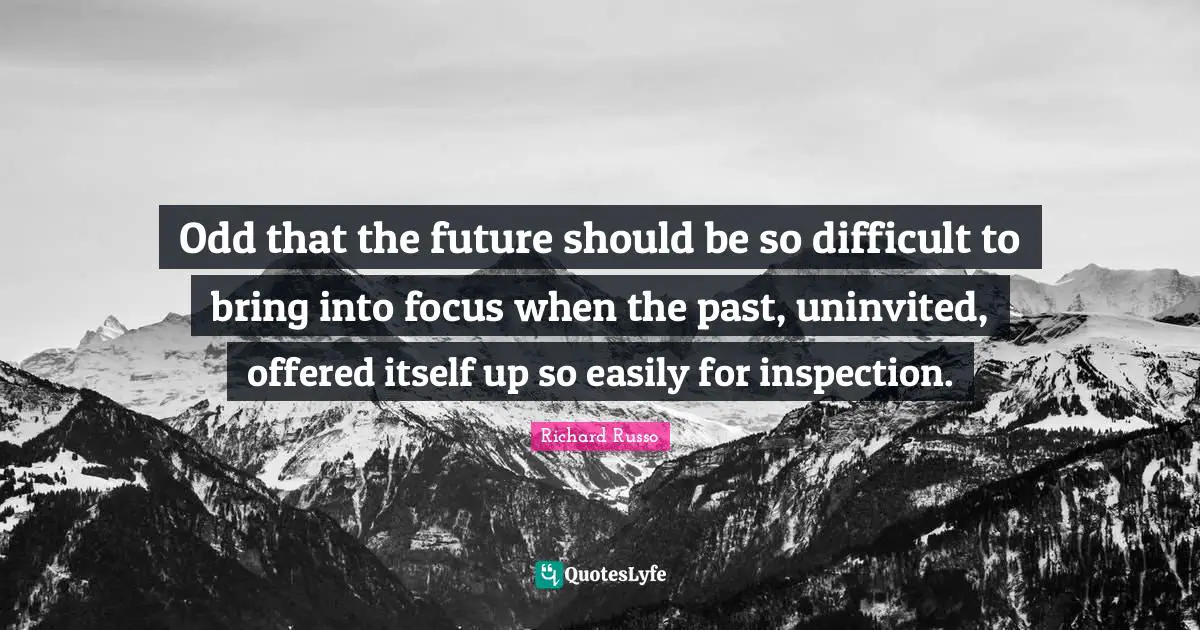 Richard Russo Quotes: "Odd that the future should be so difficult to bring into focus when the past, uninvited, offered itself up so easily for inspection."