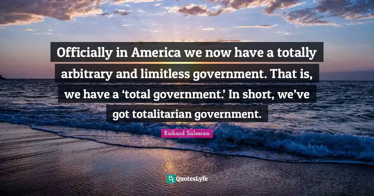 Officially in America we now have a totally arbitrary and limitless government. That is, we have a ‘total government.’ In short, we’ve got totalitarian government.