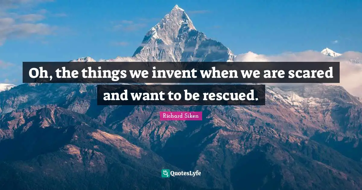 Oh, the things we invent when we are scared and want to be rescued.