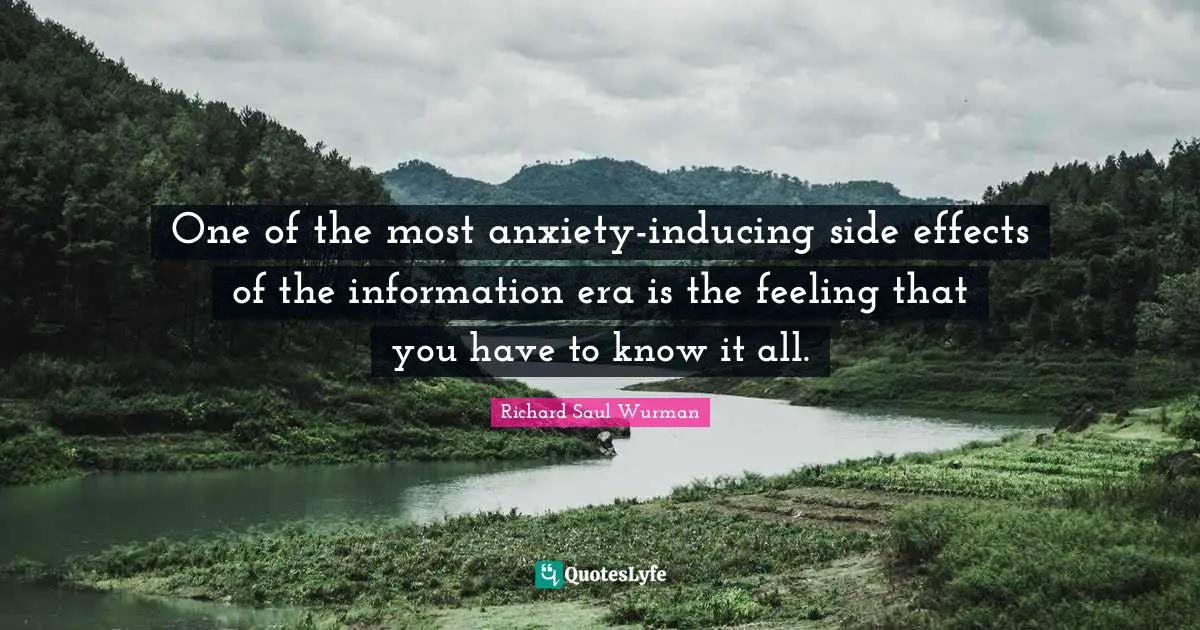 Richard Saul Wurman Quotes: One of the most anxiety-inducing side effects of the information era is the feeling that you have to know it all.