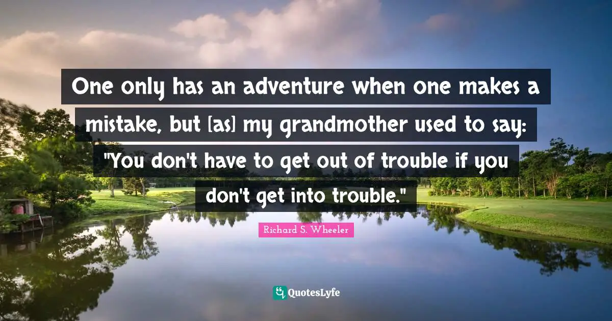 One only has an adventure when one makes a mistake, but [as] my grandmother used to say: "You don't have to get out of trouble if you don't get into trouble."