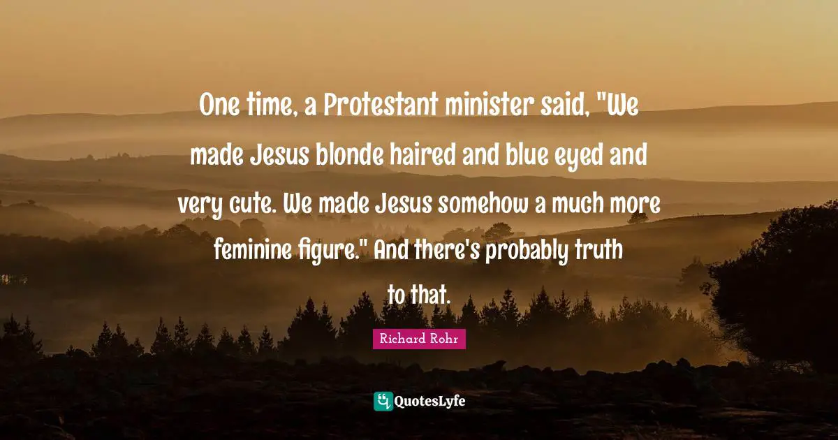 One time, a Protestant minister said, "We made Jesus blonde haired and blue eyed and very cute. We made Jesus somehow a much more feminine figure." And there's probably truth to that.