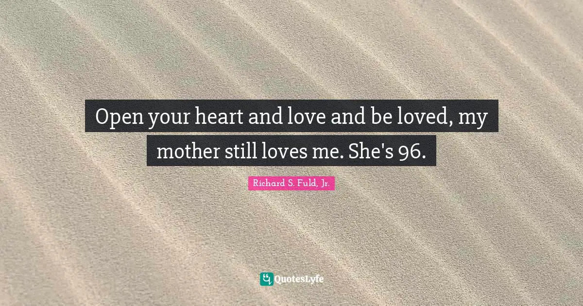 Open your heart and love and be loved, my mother still loves me. She's 96.