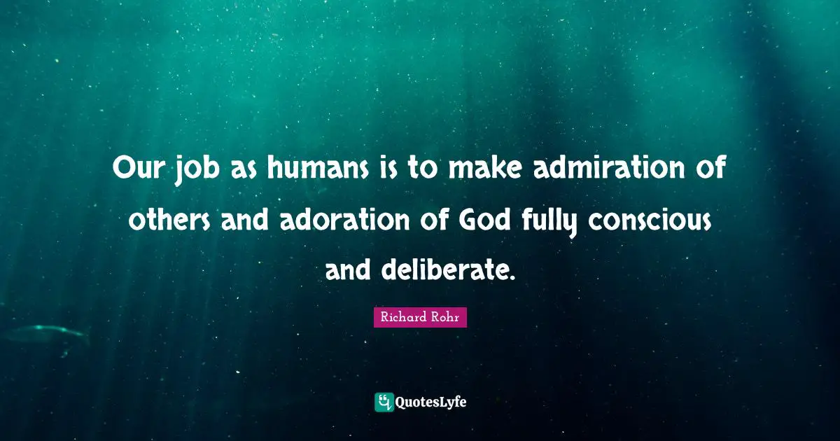 Adoration Quotes: "Our job as humans is to make admiration of others and adoration of God fully conscious and deliberate."