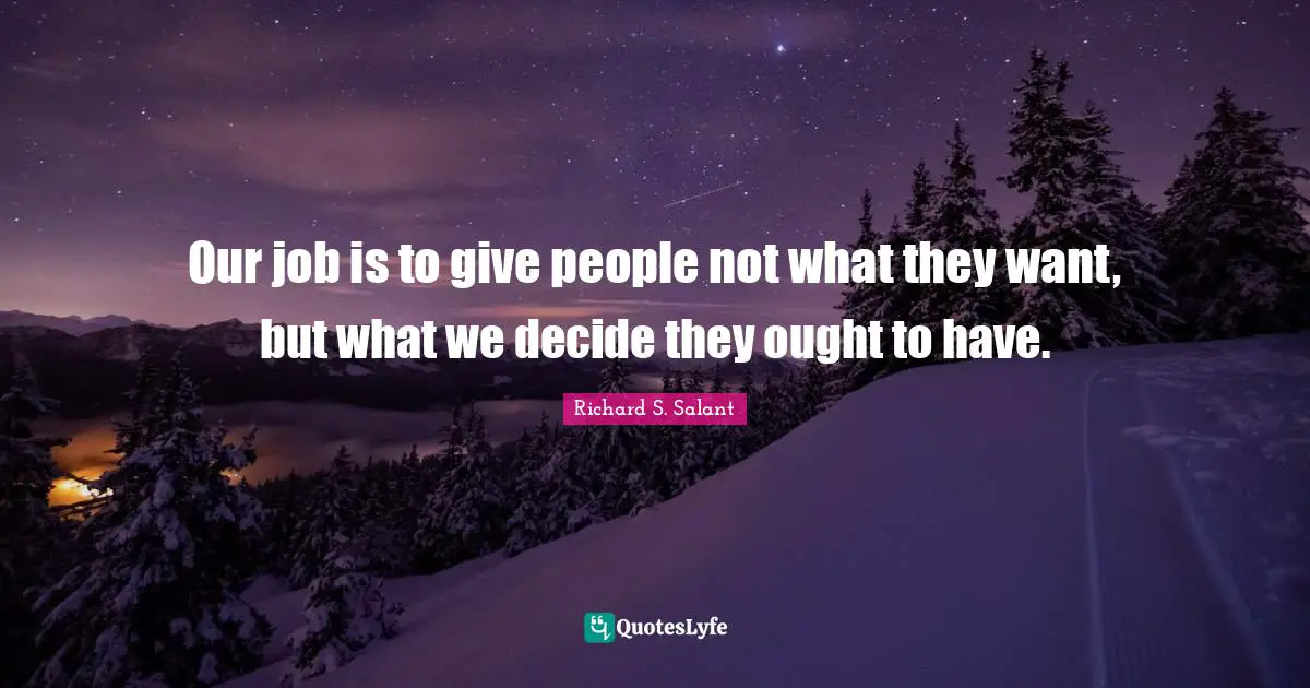 Our job is to give people not what they want, but what we decide they ought to have.