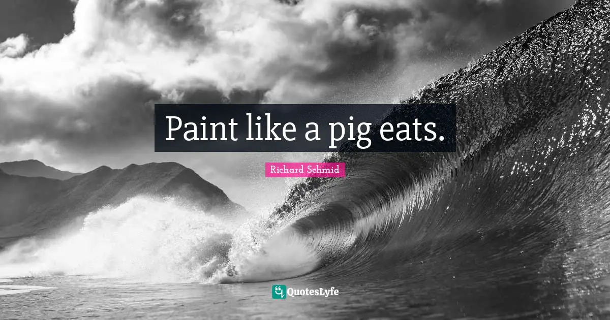Paint like a pig eats.