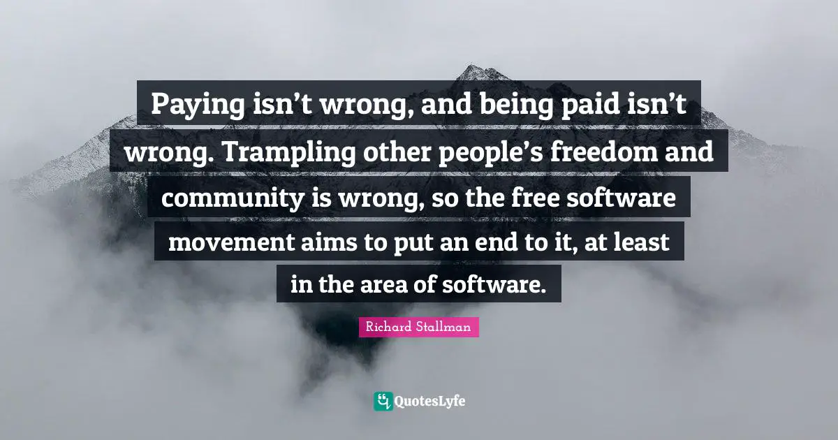 Paying isn’t wrong, and being paid isn’t wrong. Trampling other people’s freedom and community is wrong, so the free software movement aims to put an end to it, at least in the area of software.