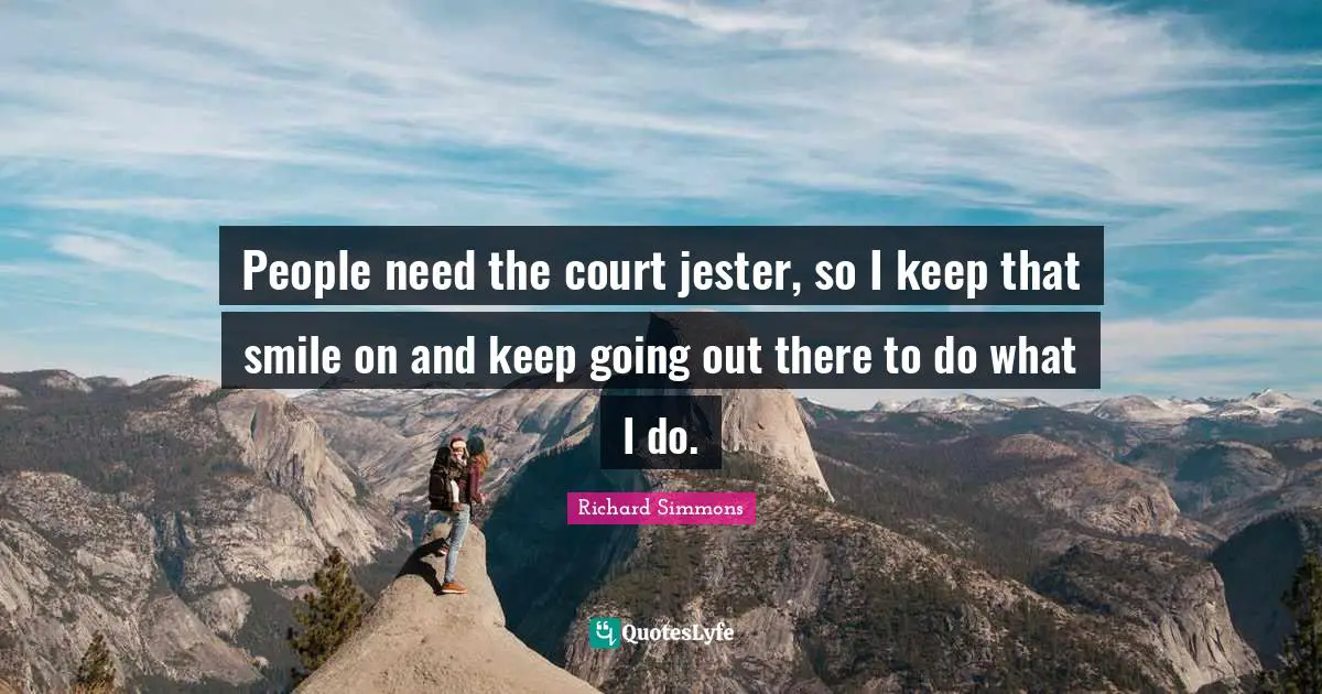 People need the court jester, so I keep that smile on and keep going out there to do what I do.