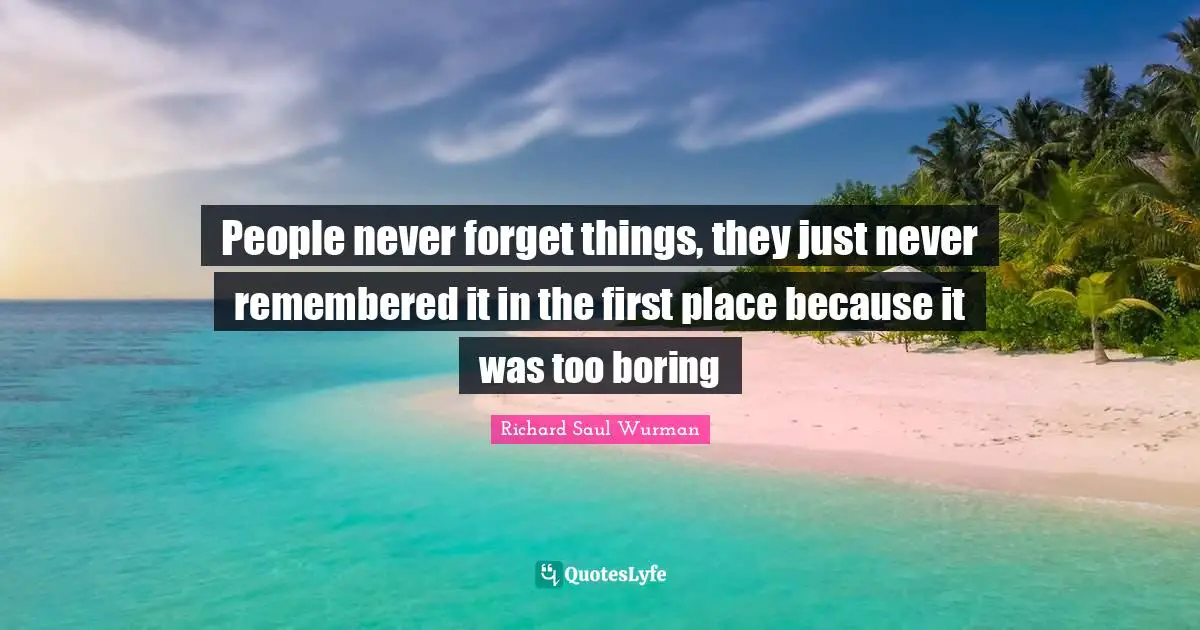 People never forget things, they just never remembered it in the first place because it was too boring
