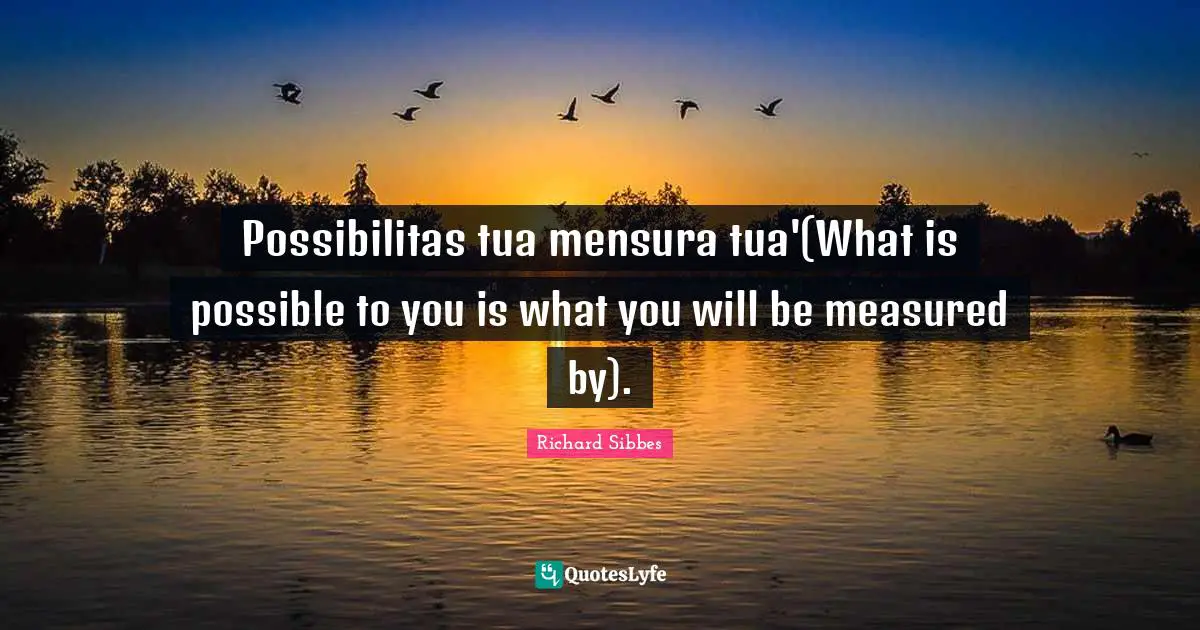 Richard Sibbes Quotes: "Possibilitas tua mensura tua'(What is possible to you is what you will be measured by)."