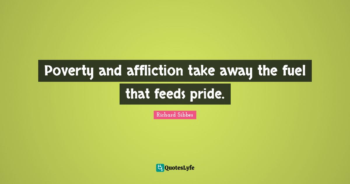 Richard Sibbes Quotes: "Poverty and affliction take away the fuel that feeds pride."