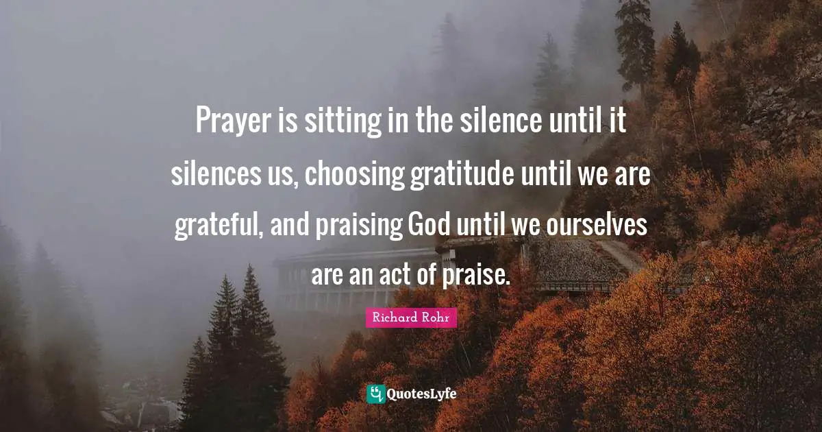 Praise Quotes: "Prayer is sitting in the silence until it silences us, choosing gratitude until we are grateful, and praising God until we ourselves are an act of praise."
