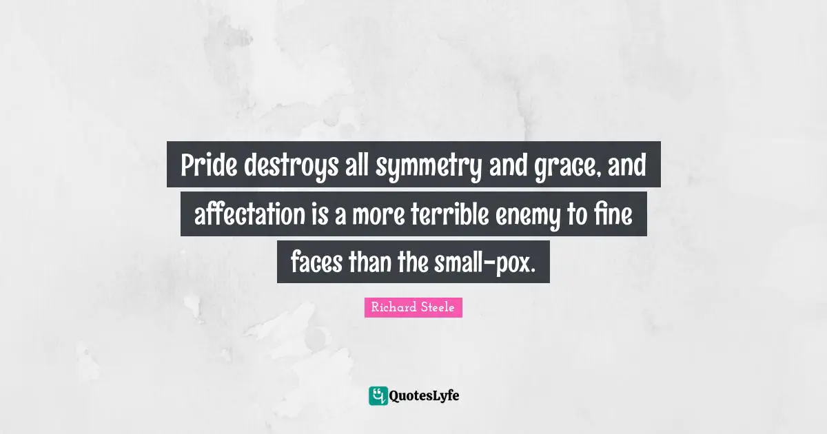 Pride destroys all symmetry and grace, and affectation is a more terrible enemy to fine faces than the small-pox.