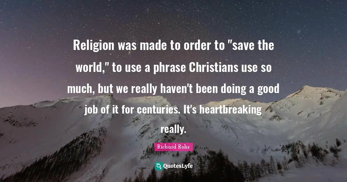 Heartbreaking Quotes: "Religion was made to order to "save the world," to use a phrase Christians use so much, but we really haven't been doing a good job of it for centuries. It's heartbreaking really."