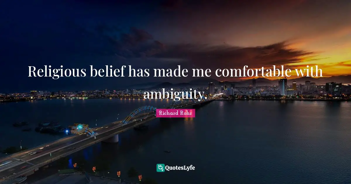 Religious belief has made me comfortable with ambiguity.