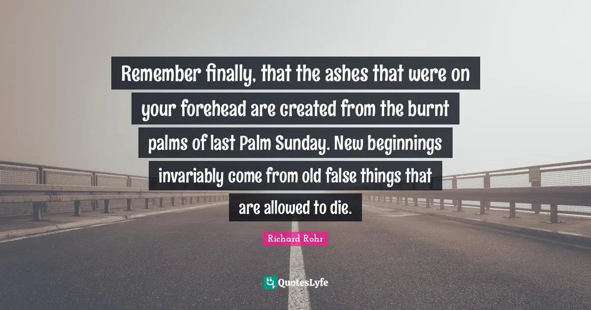 New Beginnings Quotes: "Remember finally, that the ashes that were on your forehead are created from the burnt palms of last Palm Sunday. New beginnings invariably come from old false things that are allowed to die."
