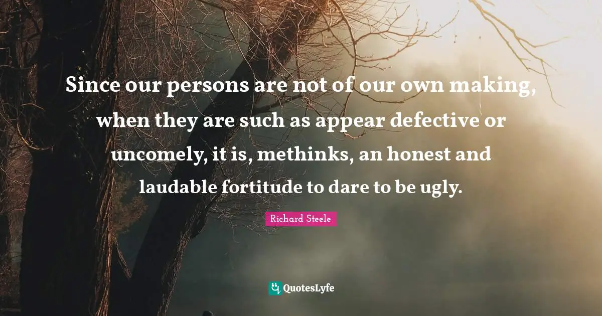 Defective Quotes: "Since our persons are not of our own making, when they are such as appear defective or uncomely, it is, methinks, an honest and laudable fortitude to dare to be ugly."