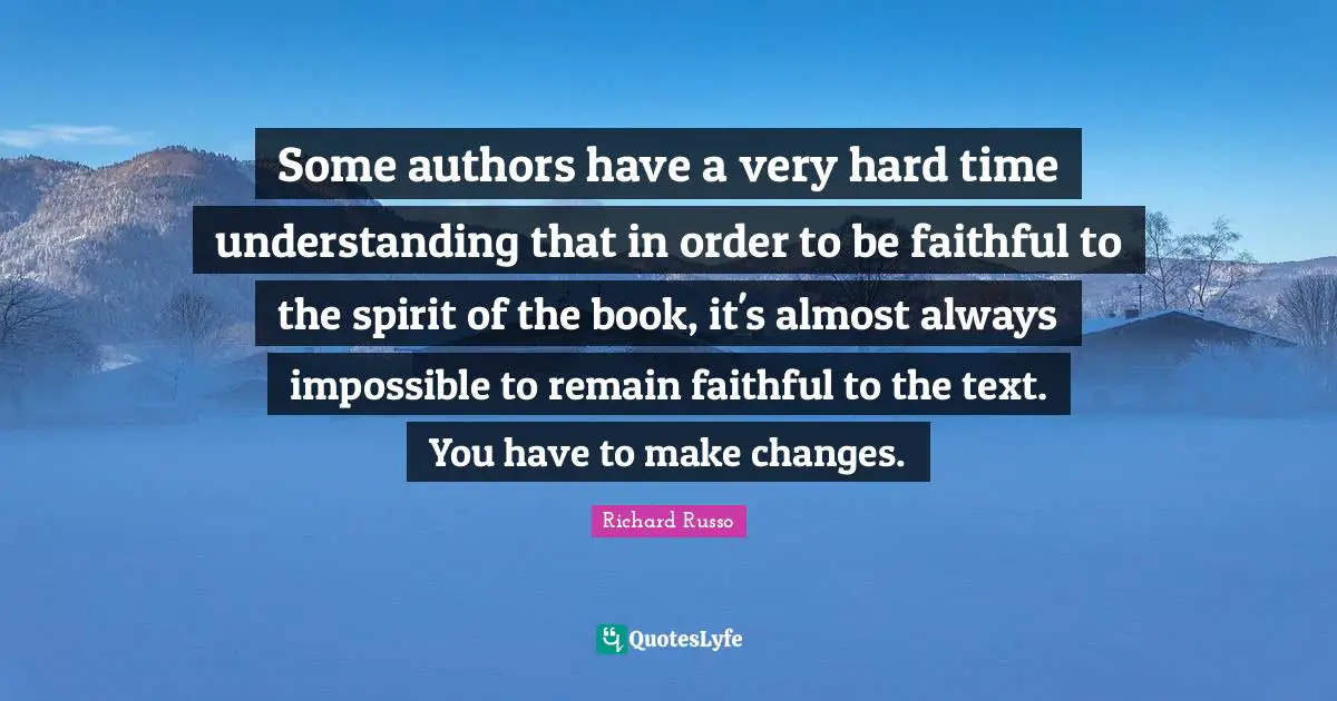 Richard Russo Quotes: "Some authors have a very hard time understanding that in order to be faithful to the spirit of the book, it's almost always impossible to remain faithful to the text. You have to make changes."
